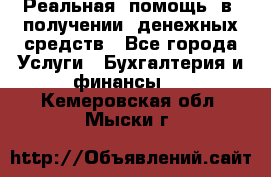 Реальная  помощь  в  получении  денежных средств - Все города Услуги » Бухгалтерия и финансы   . Кемеровская обл.,Мыски г.